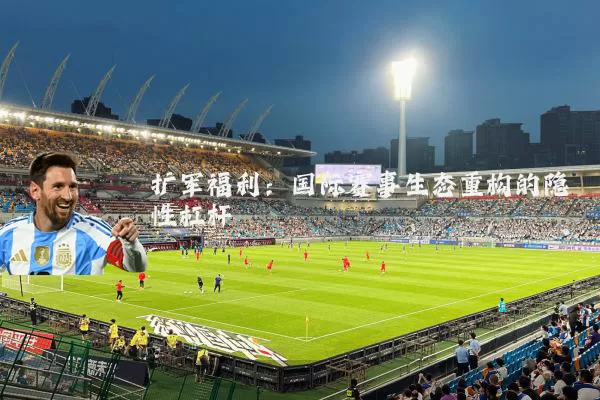 扩军福利:国际赛事生态重构的隐性杠杆