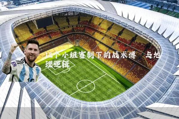 12个小组赛制下的战术博弈与地理逻辑