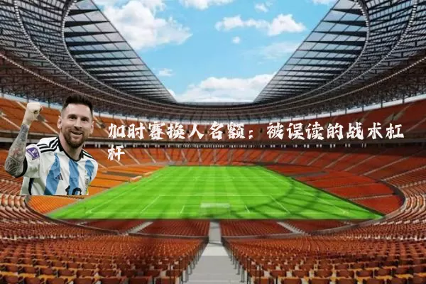 加时赛换人名额:被误读的战术杠杆
