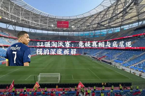 32强淘汰赛:竞技真相与底层逻辑的深度拆解