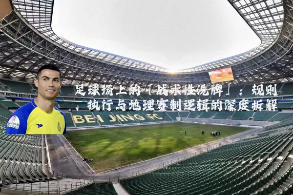 足球场上的「战术性洗牌」：规则、执行与地理赛制逻辑的深度拆解