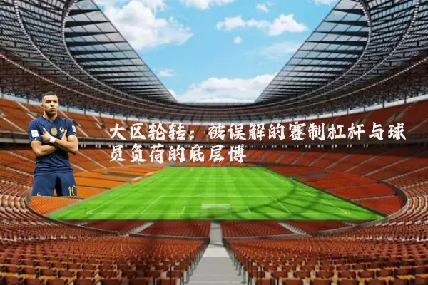 大区轮转:被误解的赛制杠杆与球员负荷的底层博弈