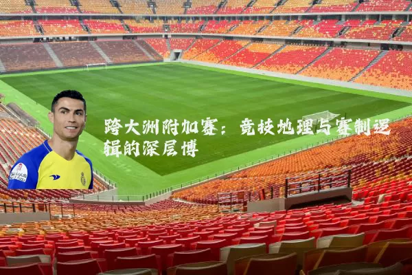 跨大洲附加赛：竞技地理与赛制逻辑的深层博弈