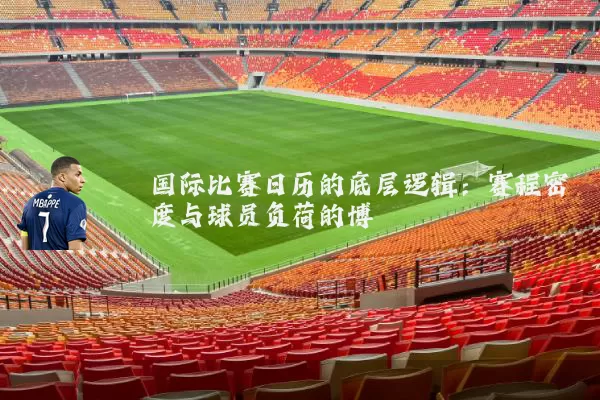 国际比赛日历的底层逻辑:赛程密度与球员负荷的博弈