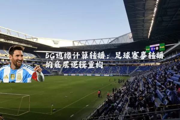 5G边缘计算转播:足球赛事转播的底层逻辑重构
