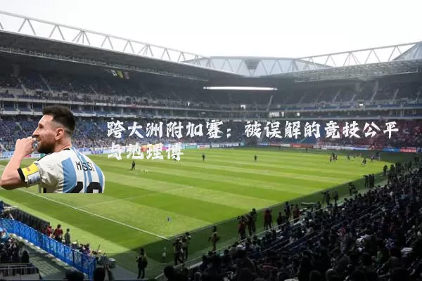 跨大洲附加赛：被误解的竞技公平与地理博弈