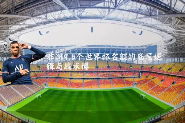 非洲9.5个世界杯名额的底层逻辑与战术博弈